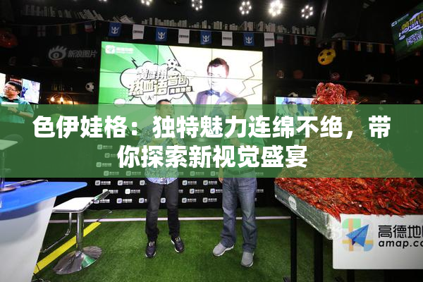色伊娃格：独特魅力连绵不绝，带你探索新视觉盛宴