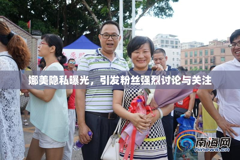 娜美隐私曝光，引发粉丝强烈讨论与关注