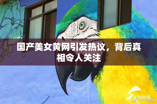 国产美女黄网引发热议，背后真相令人关注