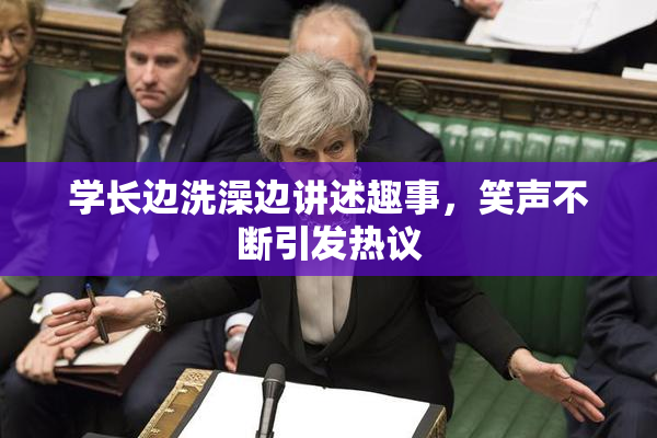 学长边洗澡边讲述趣事，笑声不断引发热议
