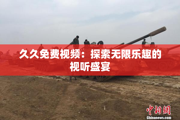久久免费视频：探索无限乐趣的视听盛宴