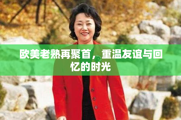 欧美老熟再聚首，重温友谊与回忆的时光