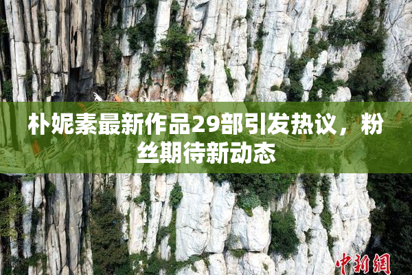 朴妮素最新作品29部引发热议，粉丝期待新动态