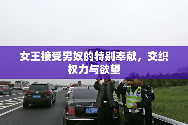 女王接受男奴的特别奉献，交织权力与欲望