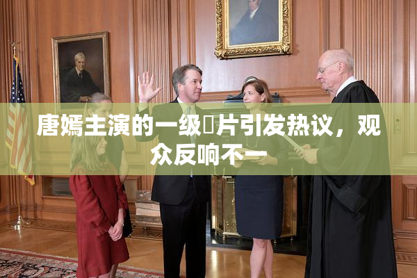 唐嫣主演的一级婬片引发热议，观众反响不一
