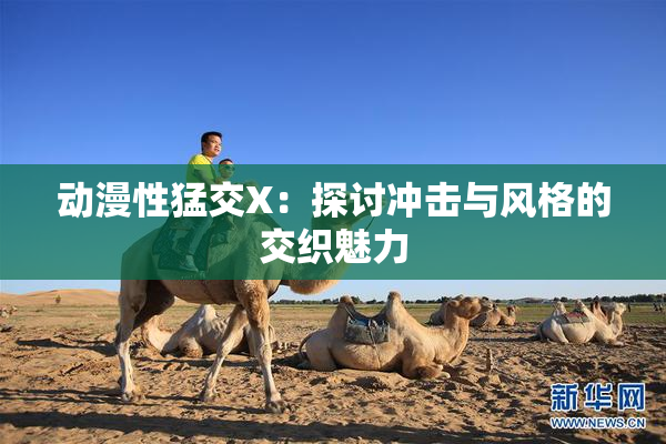 动漫性猛交X：探讨冲击与风格的交织魅力