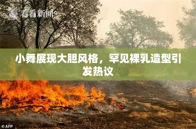 小舞展现大胆风格，罕见裸乳造型引发热议
