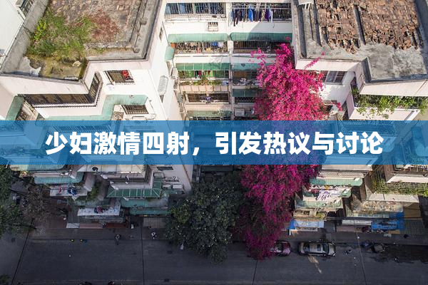 少妇激情四射，引发热议与讨论