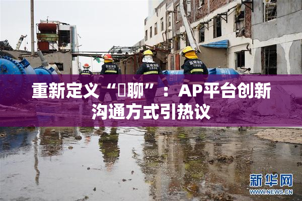 重新定义“躶聊”：AP平台创新沟通方式引热议