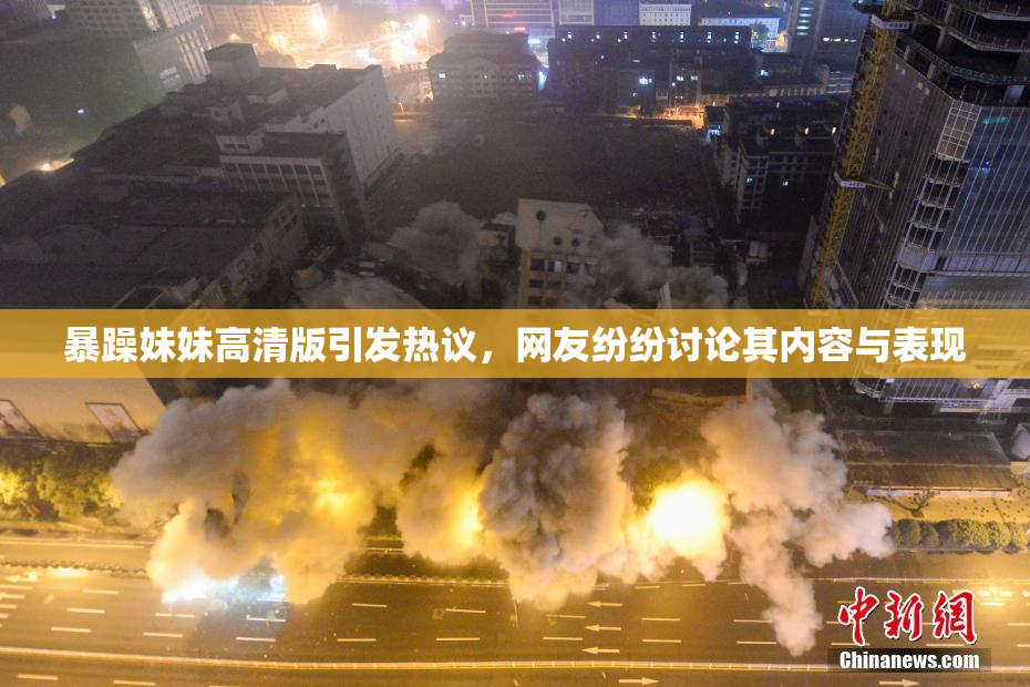 暴躁妹妹高清版引发热议，网友纷纷讨论其内容与表现