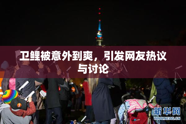卫鲤被意外到爽，引发网友热议与讨论