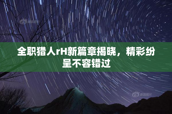 全职猎人rH新篇章揭晓，精彩纷呈不容错过