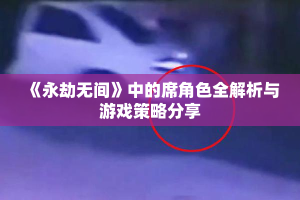 《永劫无间》中的席角色全解析与游戏策略分享