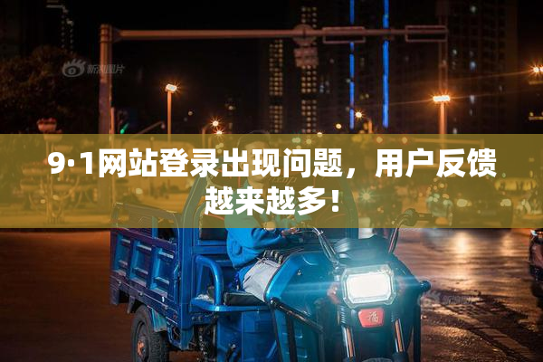 9·1网站登录出现问题，用户反馈越来越多！