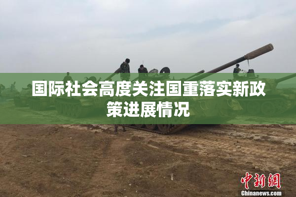 国际社会高度关注国重落实新政策进展情况