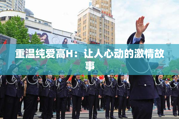 重温纯爱高H：让人心动的激情故事