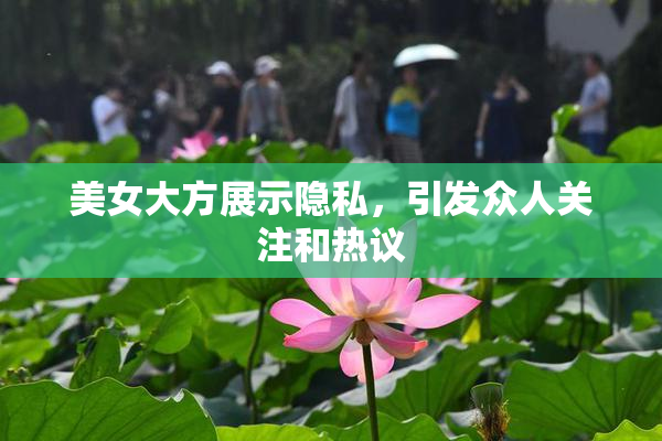 美女大方展示隐私，引发众人关注和热议