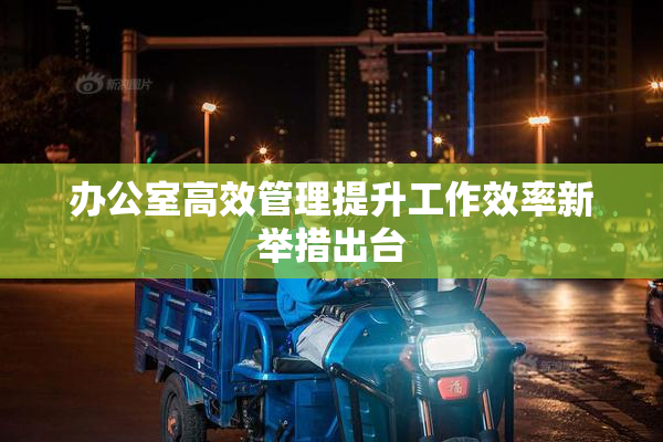 办公室高效管理提升工作效率新举措出台