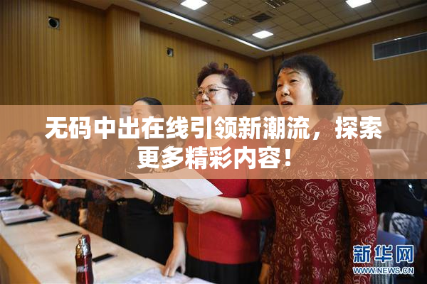 无码中出在线引领新潮流，探索更多精彩内容！