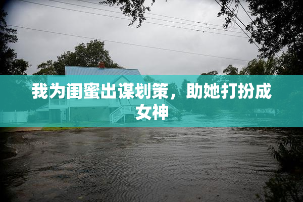 我为闺蜜出谋划策，助她打扮成女神