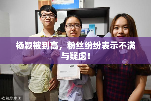杨颖被到高，粉丝纷纷表示不满与疑虑！