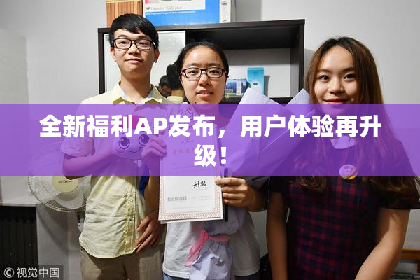 全新福利AP发布，用户体验再升级！