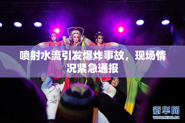 喷射水流引发爆炸事故，现场情况紧急通报