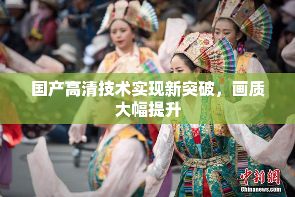 国产高清技术实现新突破，画质大幅提升