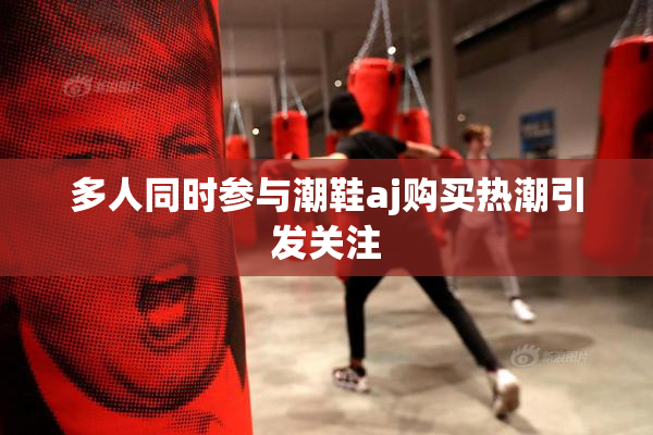 多人同时参与潮鞋aj购买热潮引发关注