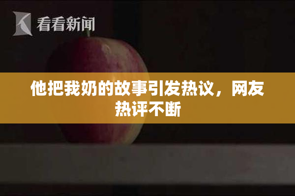 他把我奶的故事引发热议，网友热评不断