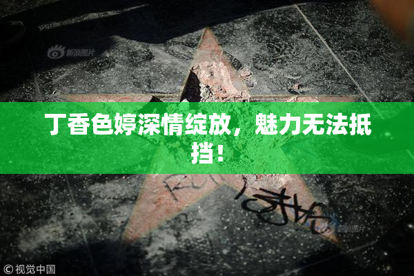丁香色婷深情绽放，魅力无法抵挡！