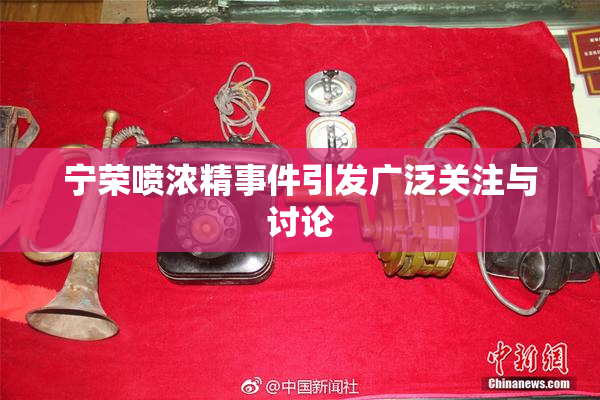 宁荣喷浓精事件引发广泛关注与讨论