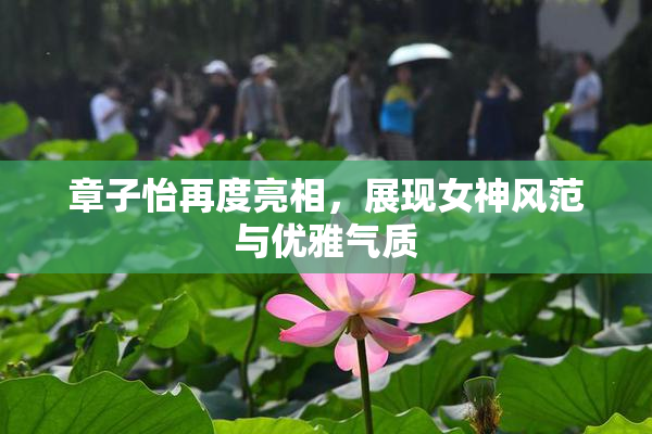 章子怡再度亮相，展现女神风范与优雅气质