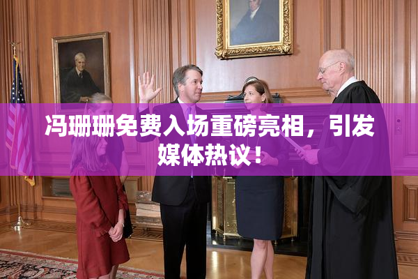 冯珊珊免费入场重磅亮相，引发媒体热议！
