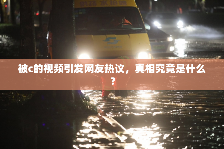 被c的视频引发网友热议，真相究竟是什么？