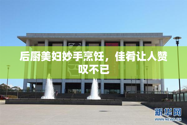 后厨美妇妙手烹饪，佳肴让人赞叹不已