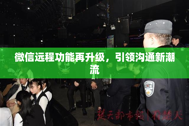 微信远程功能再升级，引领沟通新潮流