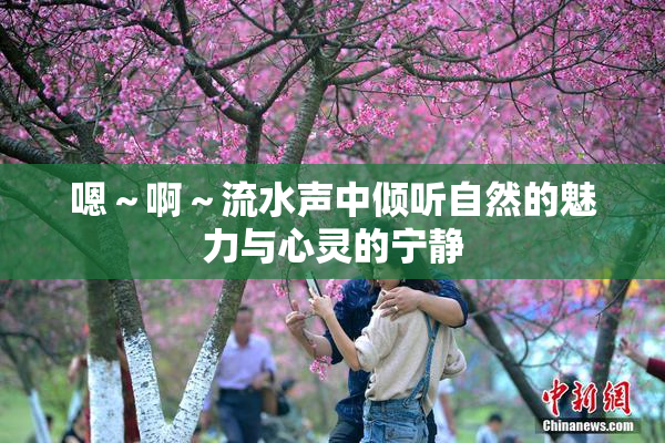 嗯～啊～流水声中倾听自然的魅力与心灵的宁静