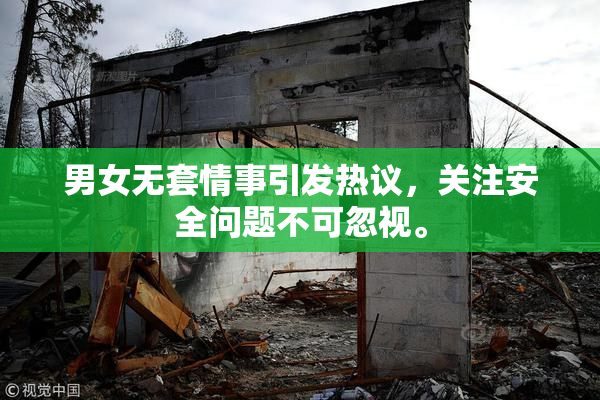 男女无套情事引发热议，关注安全问题不可忽视。