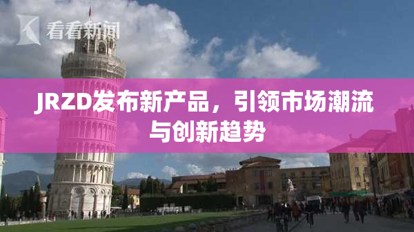 JRZD发布新产品，引领市场潮流与创新趋势