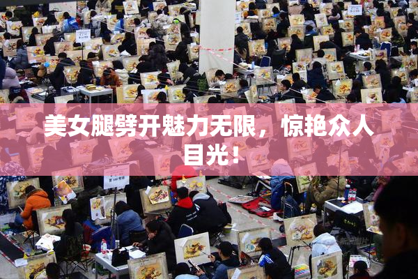 美女腿劈开魅力无限，惊艳众人目光！