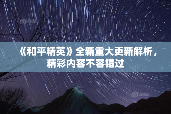 《和平精英》全新重大更新解析，精彩内容不容错过