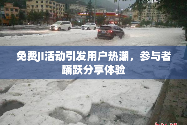 免费JI活动引发用户热潮，参与者踊跃分享体验