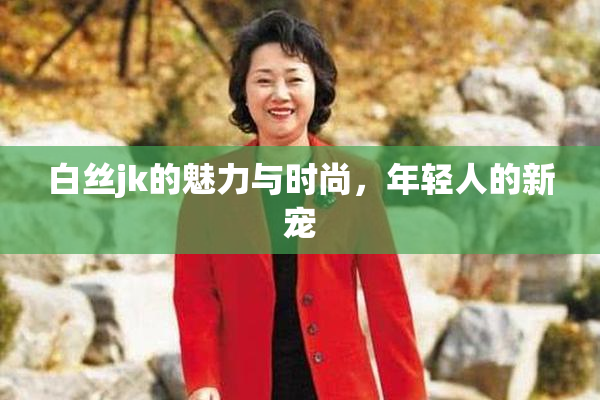 白丝jk的魅力与时尚，年轻人的新宠