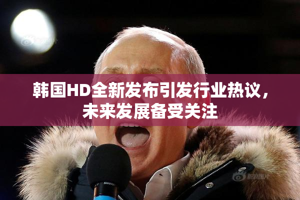 韩国HD全新发布引发行业热议，未来发展备受关注