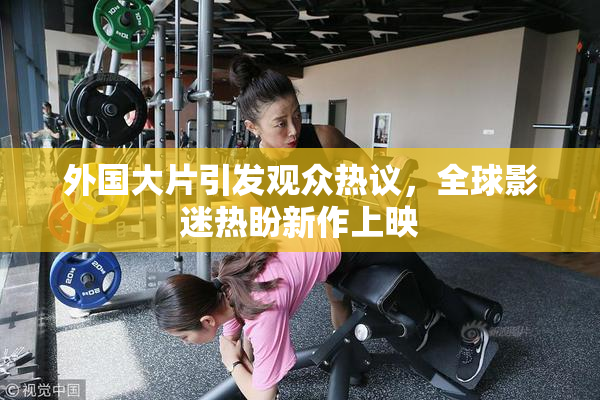 外国大片引发观众热议，全球影迷热盼新作上映