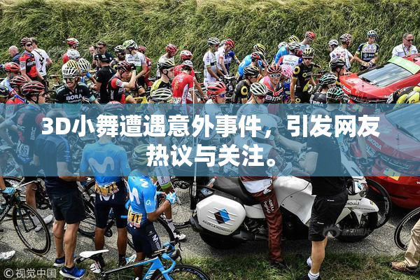3D小舞遭遇意外事件，引发网友热议与关注。