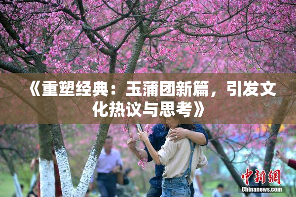 《重塑经典：玉蒲团新篇，引发文化热议与思考》