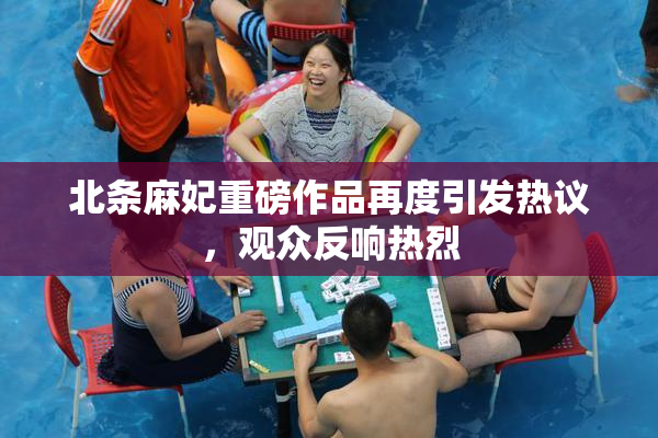 北条麻妃重磅作品再度引发热议，观众反响热烈