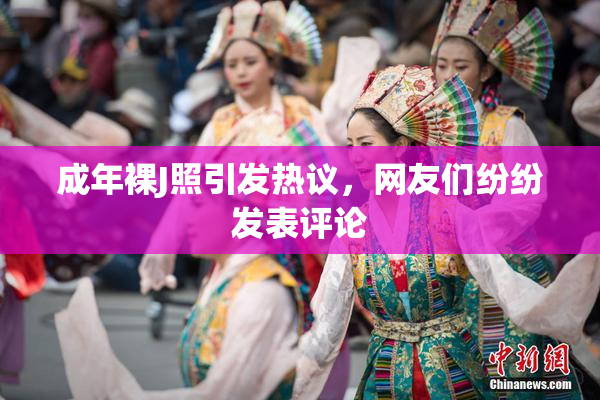 成年裸J照引发热议，网友们纷纷发表评论